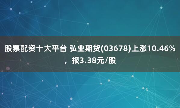 股票配资十大平台 弘业期货(03678)上涨10.46%，报3.38元/股