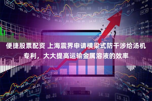 便捷股票配资 上海震界申请横梁式防干涉给汤机专利，大大提高运输金属溶液的效率