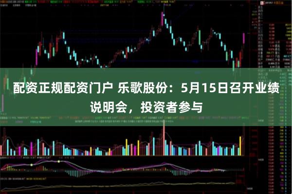 配资正规配资门户 乐歌股份：5月15日召开业绩说明会，投资者参与