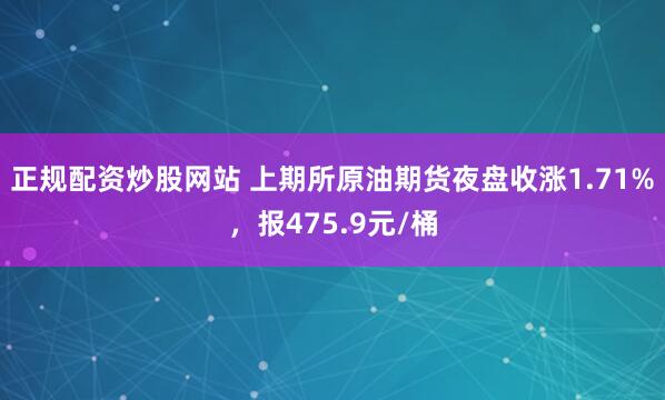 正规配资炒股网站 上期所原油期货夜盘收涨1.71%，报475.9元/桶