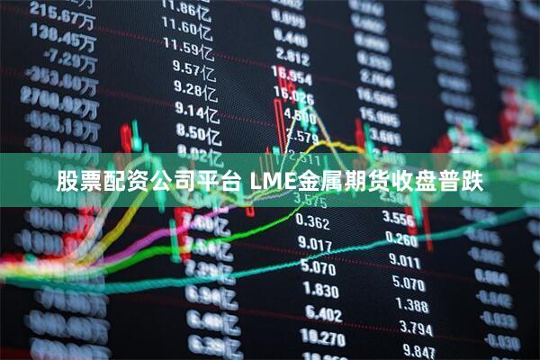 股票配资公司平台 LME金属期货收盘普跌