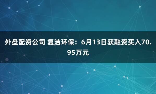 外盘配资公司 复洁环保：6月13日获融资买入70.95万元
