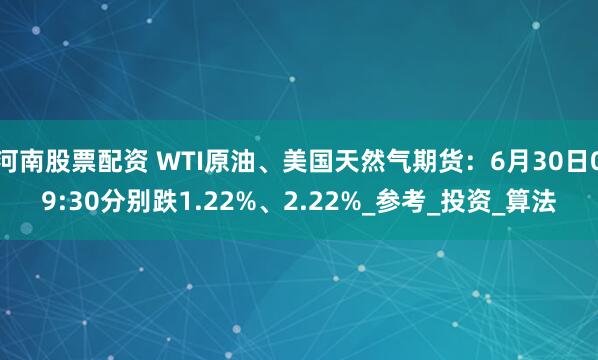 河南股票配资 WTI原油、美国天然气期货：6月30日09:30分别跌1.22%、2.22%_参考_投资_算法