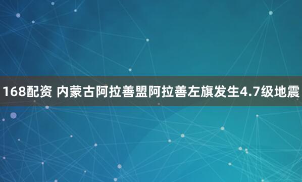 168配资 内蒙古阿拉善盟阿拉善左旗发生4.7级地震