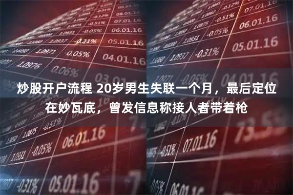 炒股开户流程 20岁男生失联一个月，最后定位在妙瓦底，曾发信息称接人者带着枪