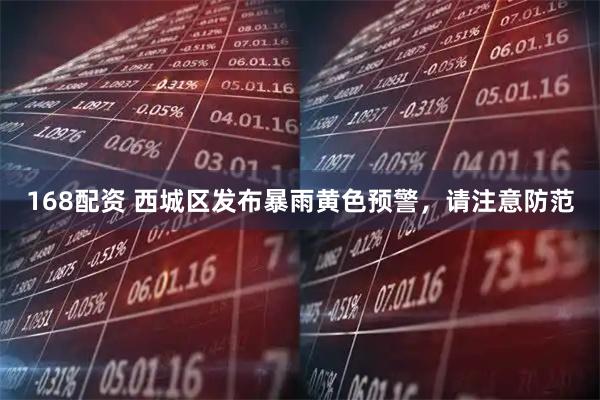 168配资 西城区发布暴雨黄色预警，请注意防范