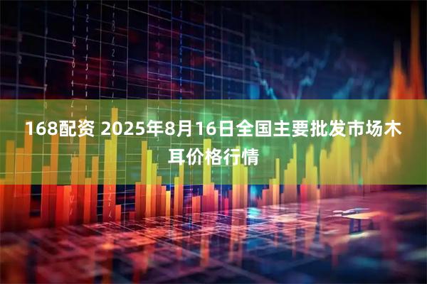 168配资 2025年8月16日全国主要批发市场木耳价格行情