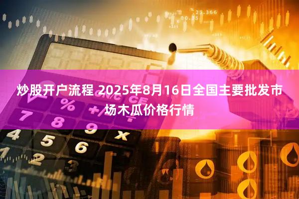 炒股开户流程 2025年8月16日全国主要批发市场木瓜价格行情