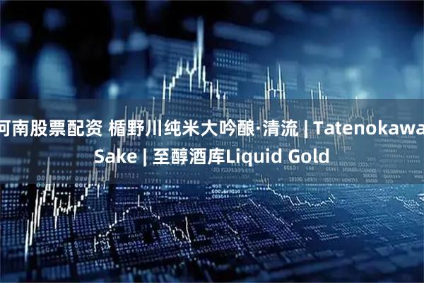 河南股票配资 楯野川纯米大吟酿·清流 | Tatenokawa Sake | 至醇酒库Liquid Gold