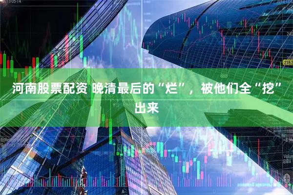 河南股票配资 晚清最后的“烂”，被他们全“挖”出来