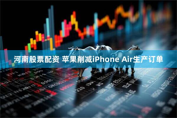 河南股票配资 苹果削减iPhone Air生产订单