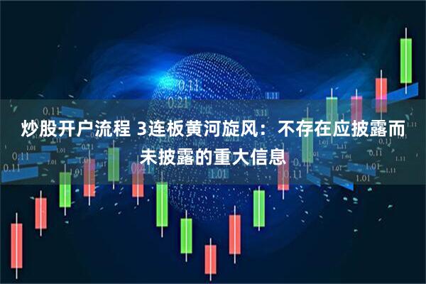 炒股开户流程 3连板黄河旋风：不存在应披露而未披露的重大信息