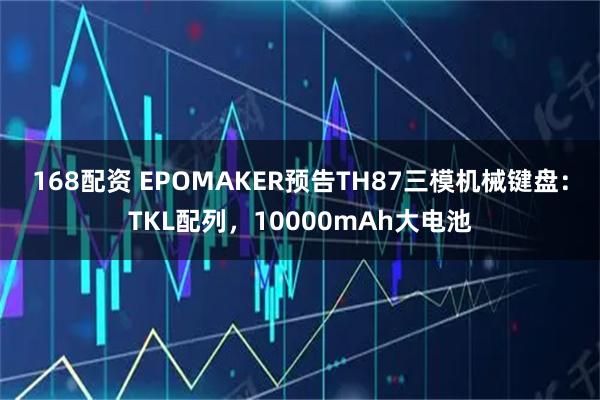 168配资 EPOMAKER预告TH87三模机械键盘：TKL配列，10000mAh大电池