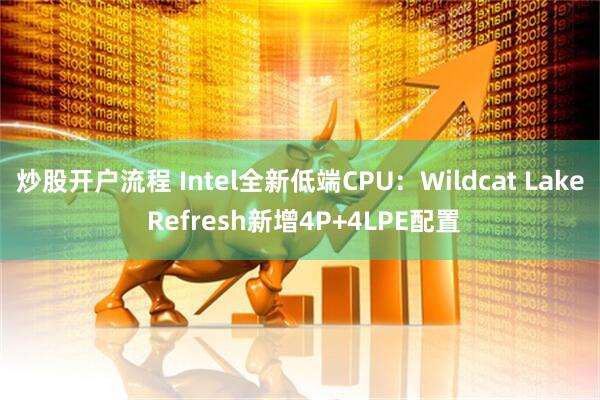 炒股开户流程 Intel全新低端CPU：Wildcat Lake Refresh新增4P+4LPE配置