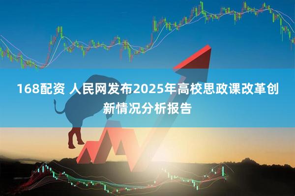 168配资 人民网发布2025年高校思政课改革创新情况分析报告