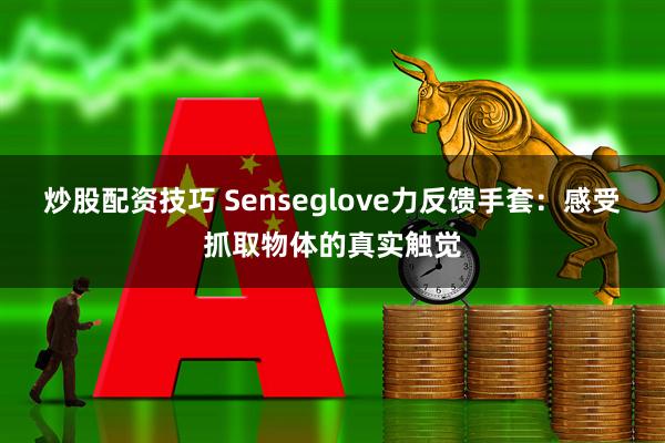 炒股配资技巧 Senseglove力反馈手套：感受抓取物体的真实触觉