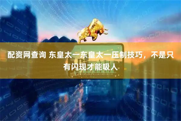 配资网查询 东皇太一东皇太一压制技巧，不是只有闪现才能吸人