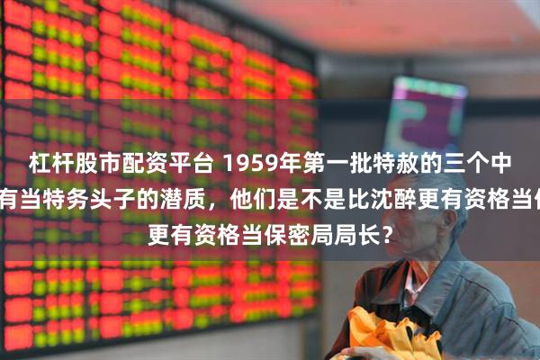 杠杆股市配资平台 1959年第一批特赦的三个中将司令，都有当特务头子的潜质，他们是不是比沈醉更有资格当保密局局长？