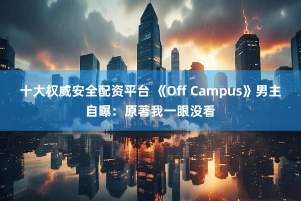 十大权威安全配资平台 《Off Campus》男主自曝：原著我一眼没看