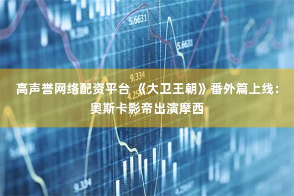 高声誉网络配资平台 《大卫王朝》番外篇上线：奥斯卡影帝出演摩西