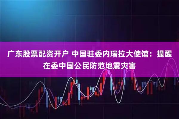 广东股票配资开户 中国驻委内瑞拉大使馆：提醒在委中国公民防范地震灾害
