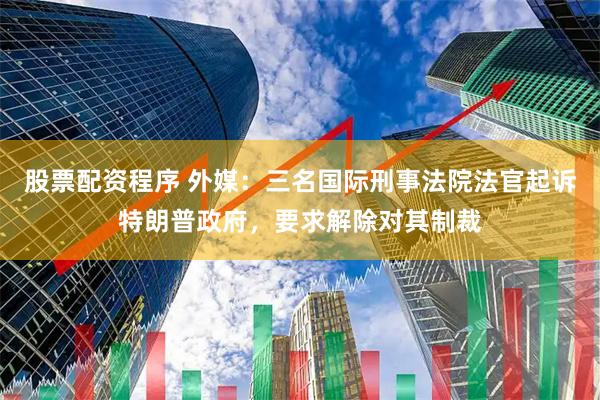 股票配资程序 外媒：三名国际刑事法院法官起诉特朗普政府，要求解除对其制裁