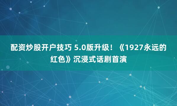配资炒股开户技巧 5.0版升级！《1927永远的红色》沉浸式话剧首演