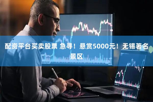配资平台买卖股票 急寻！悬赏5000元！无锡著名景区