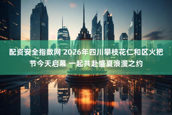 配资安全指数网 2026年四川攀枝花仁和区火把节今天启幕 一起共赴盛夏浪漫之约