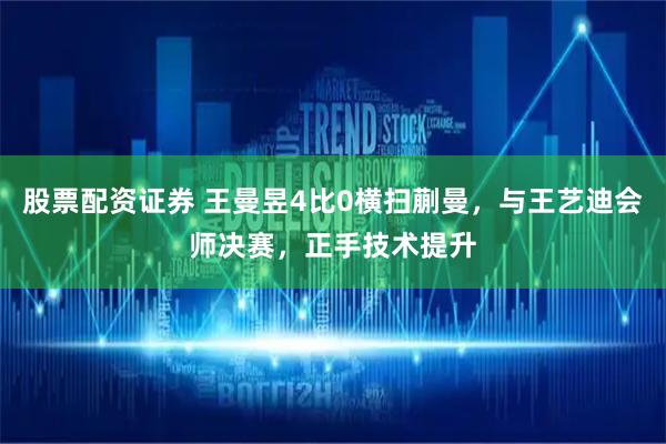 股票配资证券 王曼昱4比0横扫蒯曼，与王艺迪会师决赛，正手技术提升