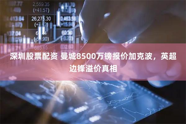 深圳股票配资 曼城8500万镑报价加克波，英超边锋溢价真相