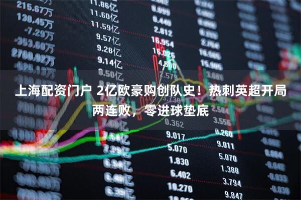 上海配资门户 2亿欧豪购创队史！热刺英超开局两连败，零进球垫底