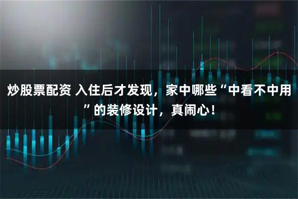 炒股票配资 入住后才发现,家中哪些“中看不中用”的装修设计,真闹心!