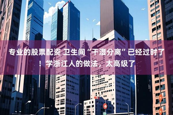 专业的股票配资 卫生间“干湿分离”已经过时了！学浙江人的做法，太高级了