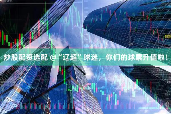 炒股配资选配 @“辽超”球迷，你们的球票升值啦！