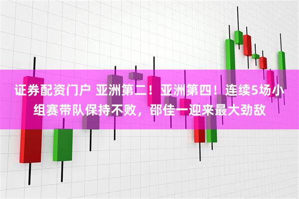 证券配资门户 亚洲第二！亚洲第四！连续5场小组赛带队保持不败，邵佳一迎来最大劲敌