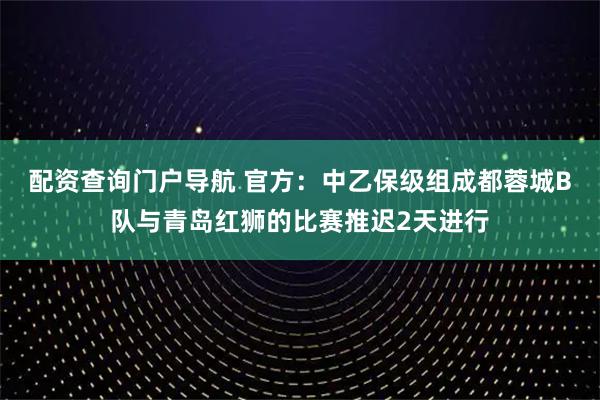 配资查询门户导航 官方：中乙保级组成都蓉城B队与青岛红狮的比赛推迟2天进行