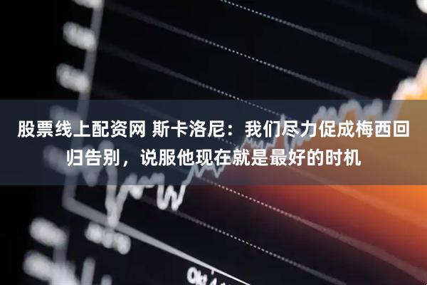 股票线上配资网 斯卡洛尼：我们尽力促成梅西回归告别，说服他现在就是最好的时机