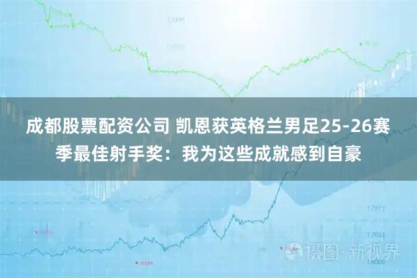 成都股票配资公司 凯恩获英格兰男足25-26赛季最佳射手奖：我为这些成就感到自豪