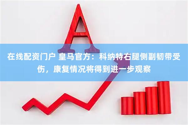 在线配资门户 皇马官方：科纳特右腿侧副韧带受伤，康复情况将得到进一步观察